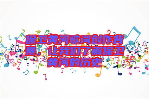 保衛黃河歌詞創作背景，讓我們了解保衛黃河的歷史