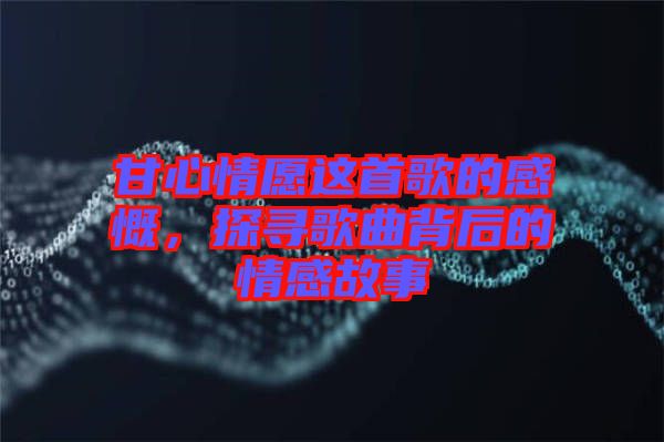 甘心情愿這首歌的感慨,探尋歌曲背后的情感故事