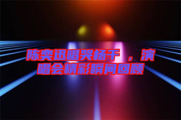 陳奕迅唱哭楊千嬅，演唱會(huì)精彩瞬間回顧