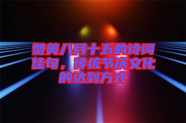 贊美八月十五的詩詞佳句,傳統(tǒng)節(jié)慶文化的達到方式