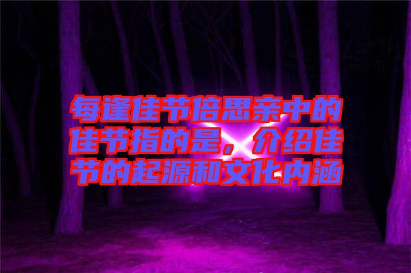 每逢佳節(jié)倍思親中的佳節(jié)指的是,介紹佳節(jié)的起源和文化內(nèi)涵