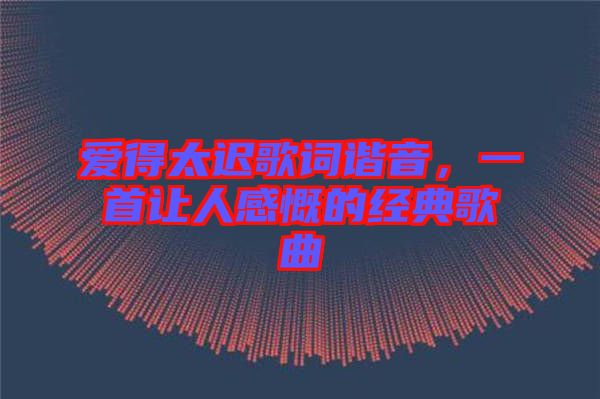 愛得太遲歌詞諧音,一首讓人感慨的經典歌曲