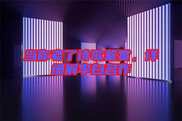 當(dāng)你老了詩歌鑒賞,詳細(xì)解李白名作