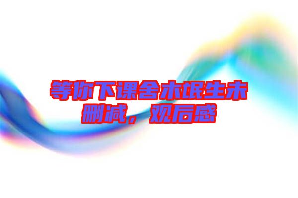 等你下課舍木氓生未刪減，觀后感