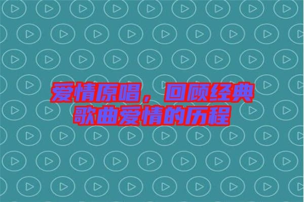 愛情原唱,回顧經典歌曲愛情的歷程