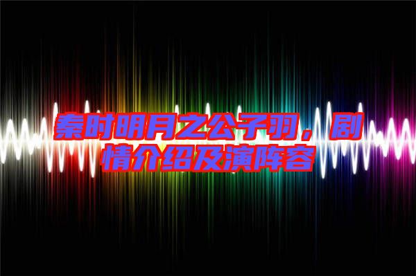 秦時明月之公子羽，劇情介紹及演陣容