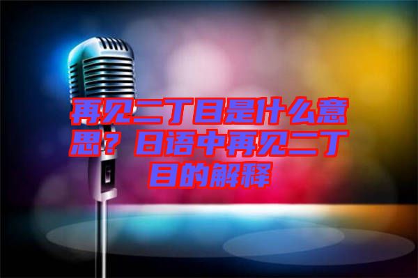 再見二丁目是什么意思？日語中再見二丁目的解釋