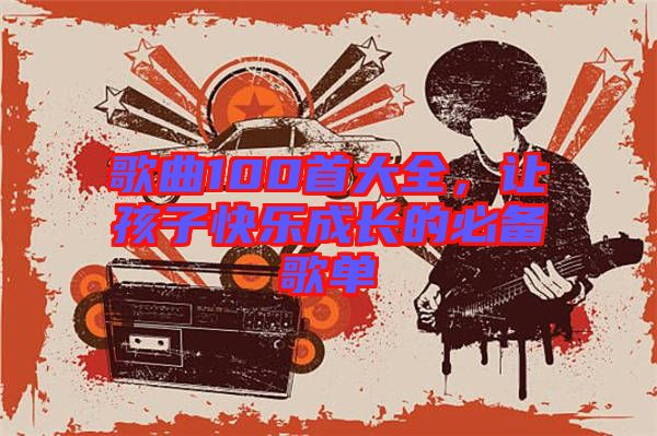 歌曲100首大全,讓孩子快樂成長的必備歌單