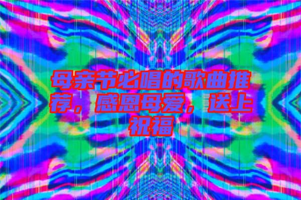 母親節(jié)必唱的歌曲推薦,感恩母愛,送上祝福