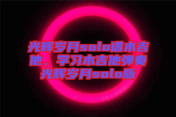 光輝歲月solo譜木吉他,學習木吉他彈奏光輝歲月solo版