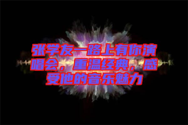 張學友一路上有你演唱會,重溫經典,感受他的音樂魅力