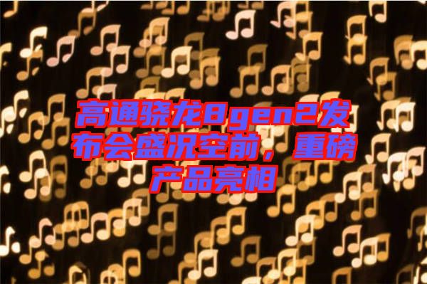 高通驍龍8gen2發布會盛況空前,重磅產品亮相