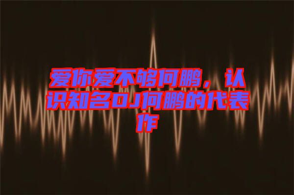 愛你愛不夠何鵬,認識知名DJ何鵬的代表作