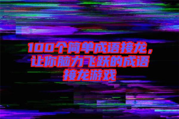 100個簡單成語接龍,讓你腦力飛躍的成語接龍游戲