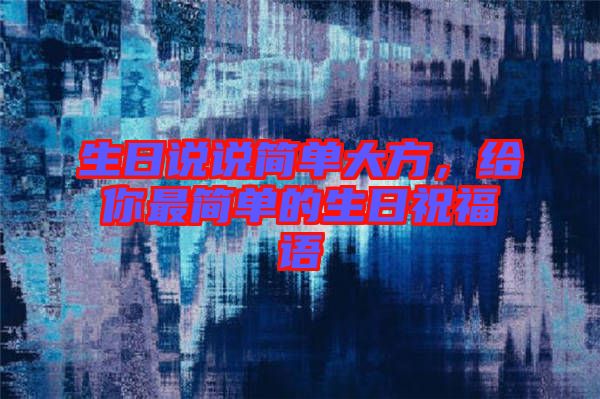 生日說說簡單大方,給你最簡單的生日祝福語