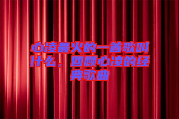 心凌最火的一首歌叫什么,回顧心凌的經典歌曲