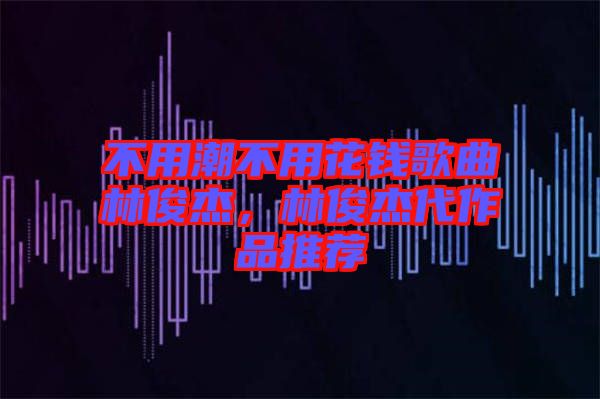 不用潮不用花錢歌曲林俊杰,林俊杰代作品推薦