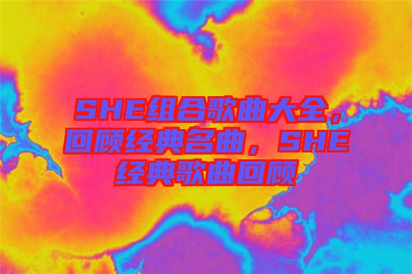 SHE組合歌曲大全,回顧經典名曲,SHE經典歌曲回顧
