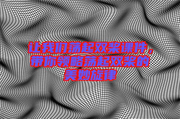 讓我們蕩起雙槳課件,帶你領(lǐng)略蕩起雙槳的美妙旋律