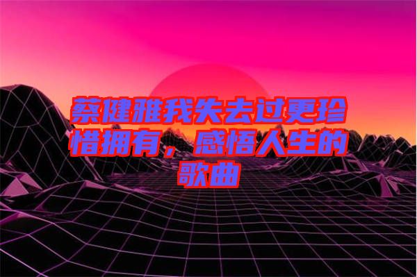 蔡健雅我失去過更珍惜擁有,感悟人生的歌曲
