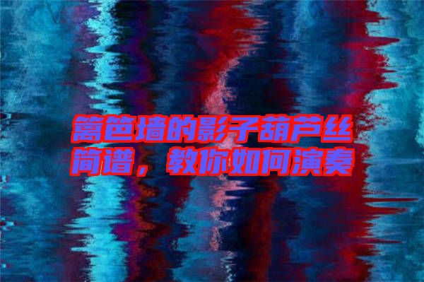 籬笆墻的影子葫蘆絲簡譜,教你如何演奏