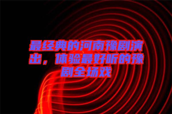 最經典的河南豫劇演出，體驗最好聽的豫劇全場戲