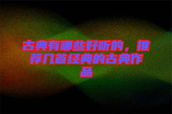古典有哪些好聽的,推薦幾首經典的古典作品