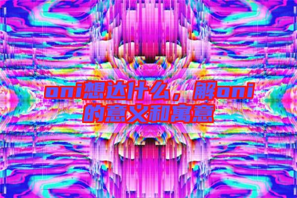 oni想達(dá)什么,解oni的意義和寓意