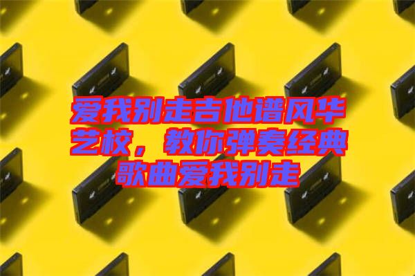 愛我別走吉他譜風華藝校,教你彈奏經典歌曲愛我別走