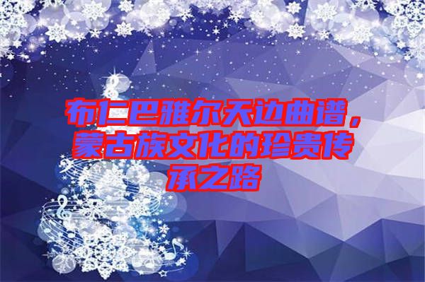 布仁巴雅爾天邊曲譜,蒙古族文化的珍貴傳承之路