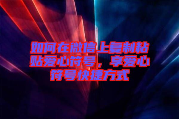 如何在微信上復制粘貼愛心符號，享愛心符號快捷方式