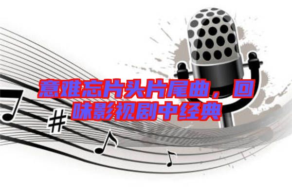 意難忘片頭片尾曲，回味影視劇中經典