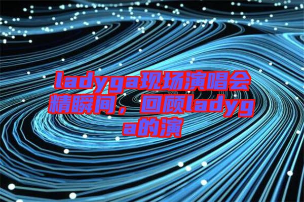 ladyga現場演唱會精瞬間，回顧ladyga的演