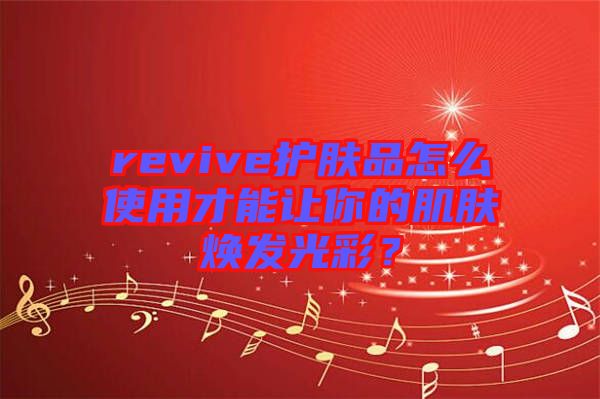revive護膚品怎么使用才能讓你的肌膚煥發光彩?
