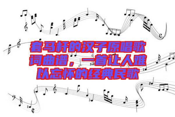 套馬桿的漢子原唱歌詞曲譜，一首讓人難以忘懷的經(jīng)典民歌