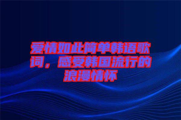 愛情如此簡單韓語歌詞，感受韓國流行的浪漫情懷