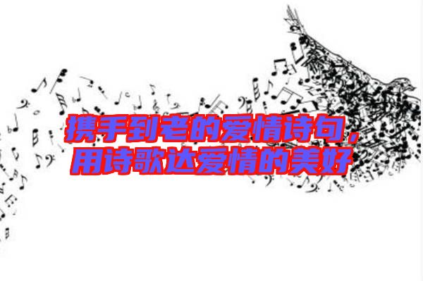 攜手到老的愛情詩句,用詩歌達愛情的美好