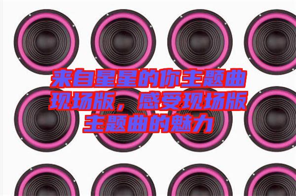 來自星星的你主題曲現場版,感受現場版主題曲的魅力