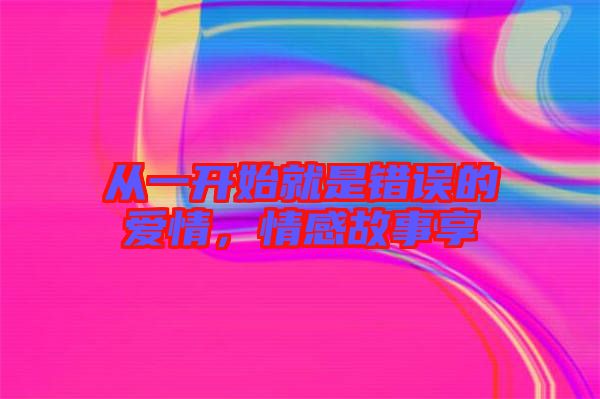 從一開始就是錯誤的愛情，情感故事享