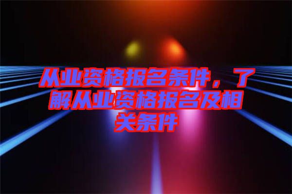 從業(yè)資格報名條件,了解從業(yè)資格報名及相關(guān)條件