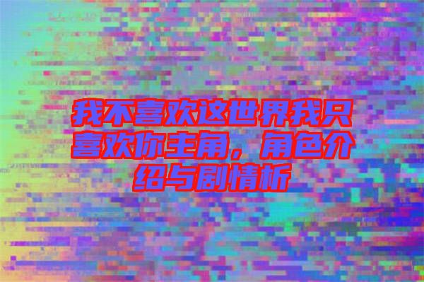 我不喜歡這世界我只喜歡你主角,角色介紹與劇情析