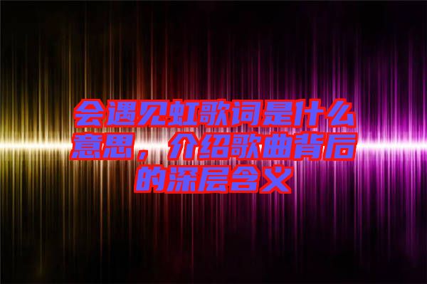 會遇見虹歌詞是什么意思,介紹歌曲背后的深層含義