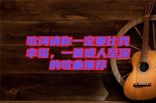 歌詞請你一定要比我幸福,一首感人至深的歌曲推薦