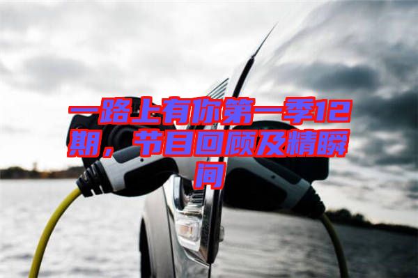 一路上有你第一季12期,節(jié)目回顧及精瞬間