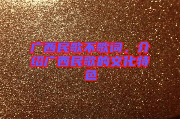 廣西民歌不歌詞,介紹廣西民歌的文化特色