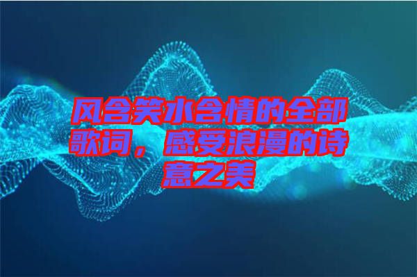 風(fēng)含笑水含情的全部歌詞,感受浪漫的詩(shī)意之美