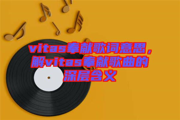 vitas奉獻歌詞意思,解vitas奉獻歌曲的深層含義