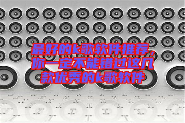 最好的k歌軟件推薦,你一定不能錯過這幾款優秀的k歌軟件