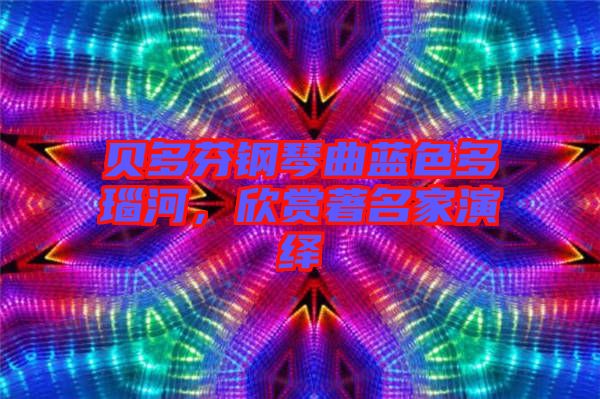 貝多芬鋼琴曲藍(lán)色多瑙河,欣賞著名家演繹