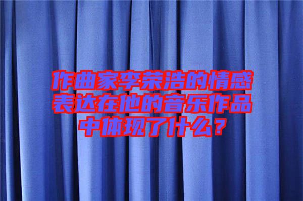 作曲家李榮浩的情感表達在他的音樂作品中體現(xiàn)了什么?